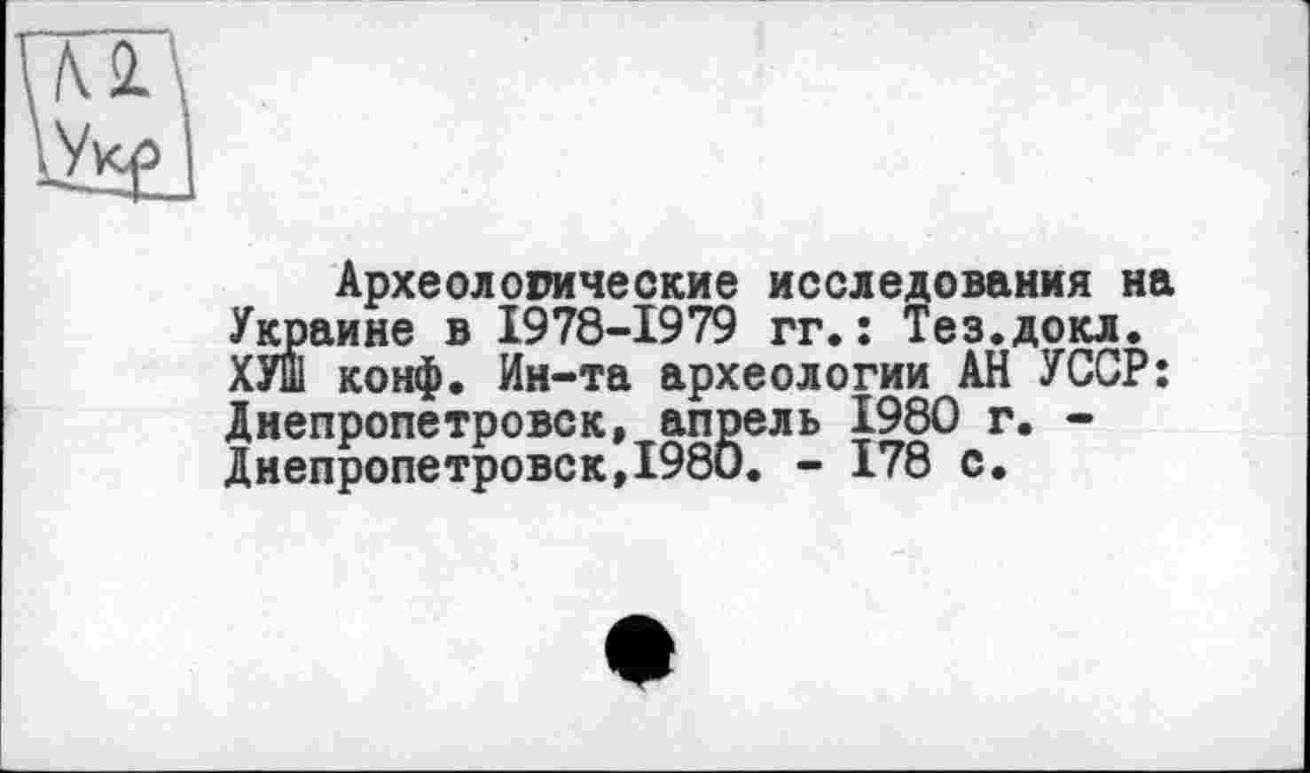 ﻿Археологические исследования на Украине в 1978-1979 гг. : Тез.докл. ХУШ конф. Ин-та археологии АН УССР: Днепропетровск, апрель 1980 г. -Днепропетровск,1980. - 178 с.